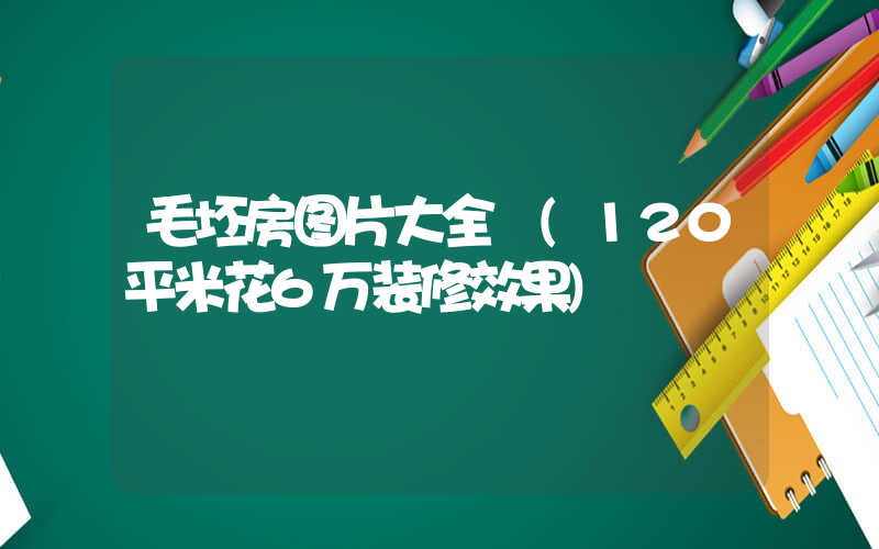 毛坯房图片大全 (120平米花6万装修效果)